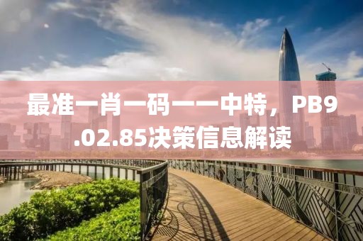 最准一肖一码一一中特，PB9.02.85决策信息解读
