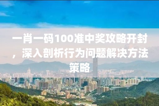 一肖一码100准中奖攻略开封，深入剖析行为问题解决方法策略