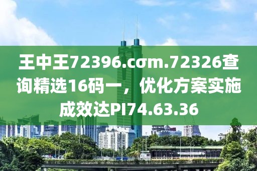 王中王72396.cσm.72326查询精选16码一，优化方案实施成效达PI74.63.36