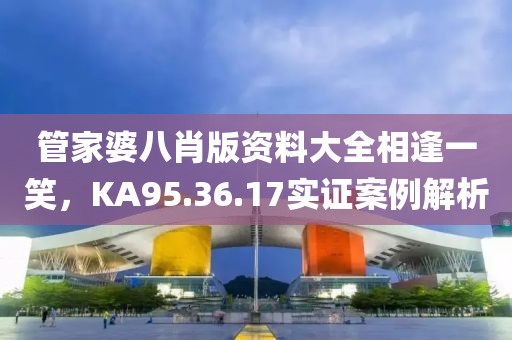 管家婆八肖版资料大全相逢一笑，KA95.36.17实证案例解析