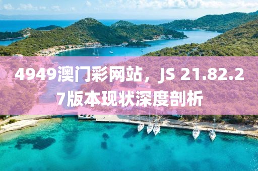 4949澳门彩网站，JS 21.82.27版本现状深度剖析