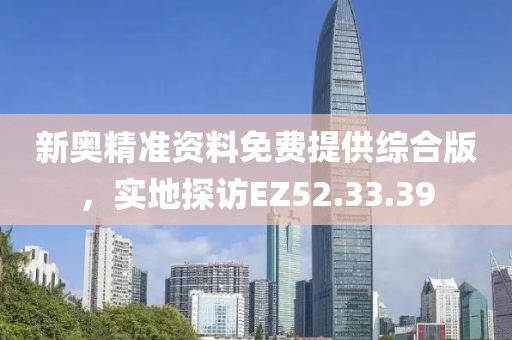 新奥精准资料免费提供综合版，实地探访EZ52.33.39
