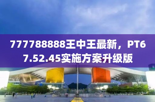 777788888王中王最新，PT67.52.45实施方案升级版