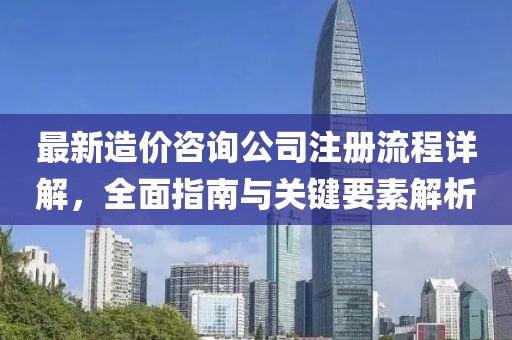 最新造价咨询公司注册流程详解，全面指南与关键要素解析
