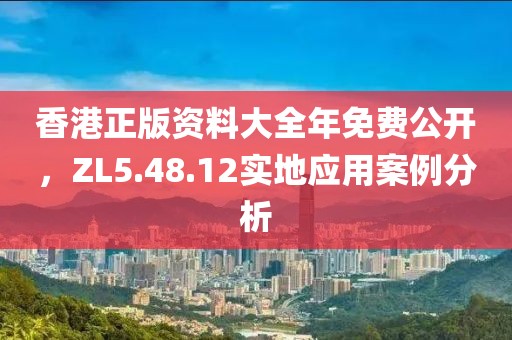 香港正版资料大全年免费公开，ZL5.48.12实地应用案例分析