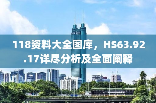 118资料大全图库，HS63.92.17详尽分析及全面阐释