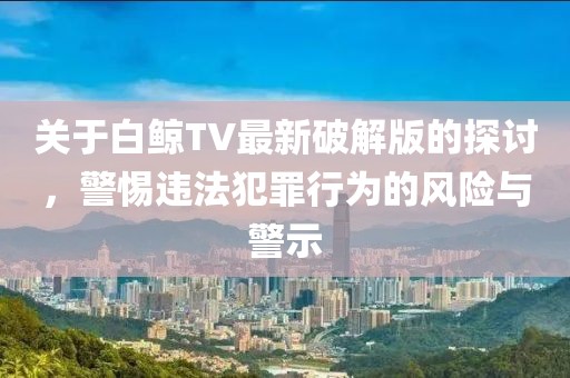 关于白鲸TV最新破解版的探讨，警惕违法犯罪行为的风险与警示