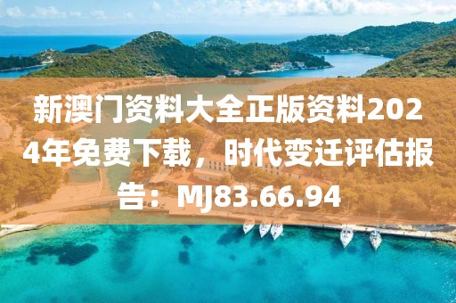 新澳门资料大全正版资料2024年免费下载，时代变迁评估报告：MJ83.66.94