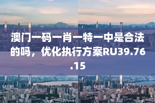 澳门一码一肖一特一中是合法的吗，优化执行方案RU39.76.15
