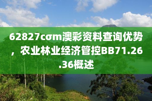 62827cσm澳彩资料查询优势，农业林业经济管控BB71.26.36概述