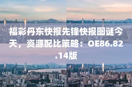 福彩丹东快报先锋快报图谜今天，资源配比策略：OE86.82.14版