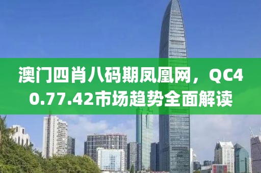 澳门四肖八码期凤凰网，QC40.77.42市场趋势全面解读