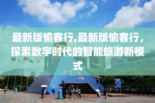 最新版愉客行,最新版愉客行，探索数字时代的智能旅游新模式