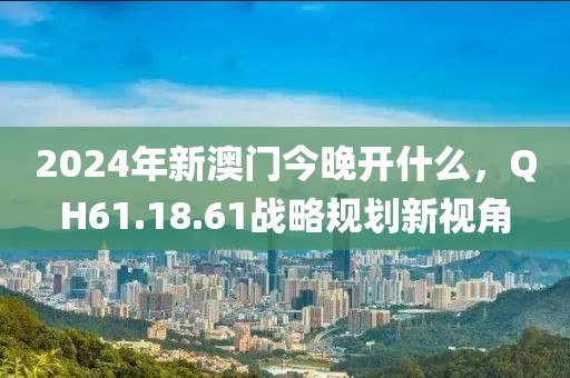 2024年新澳门今晚开什么，QH61.18.61战略规划新视角