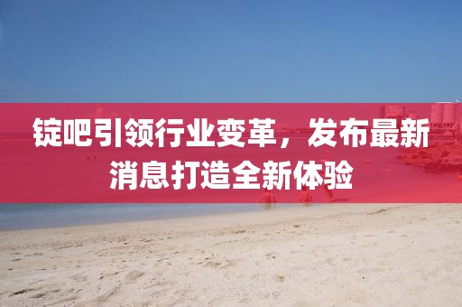锭吧引领行业变革，发布最新消息打造全新体验