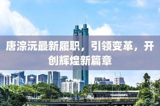 唐淙沅最新履职，引领变革，开创辉煌新篇章