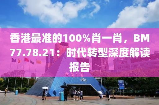 香港最准的100%肖一肖，BM77.78.21：时代转型深度解读报告