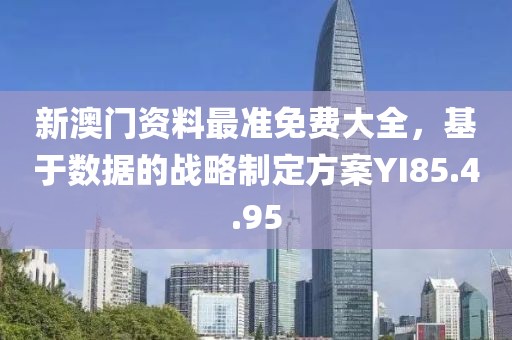 新澳门资料最准免费大全，基于数据的战略制定方案YI85.4.95