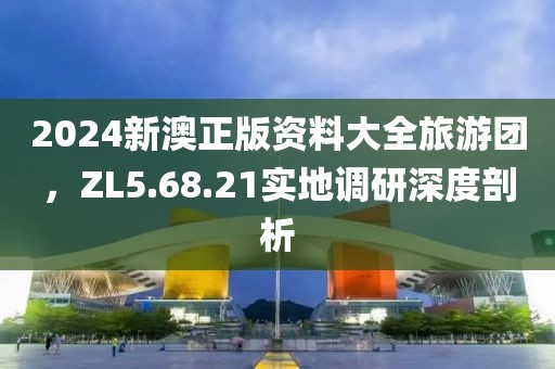 2024新澳正版资料大全旅游团，ZL5.68.21实地调研深度剖析