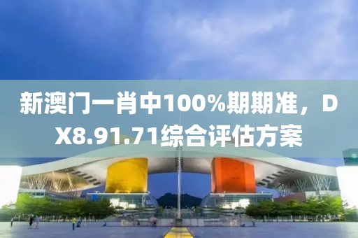 新澳门一肖中100%期期准，DX8.91.71综合评估方案