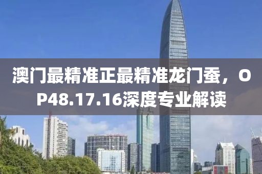 澳门最精准正最精准龙门蚕，OP48.17.16深度专业解读