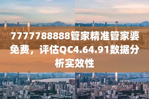 7777788888管家精准管家婆免费，评估QC4.64.91数据分析实效性