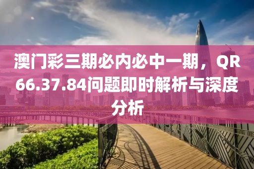 澳门彩三期必内必中一期，QR66.37.84问题即时解析与深度分析