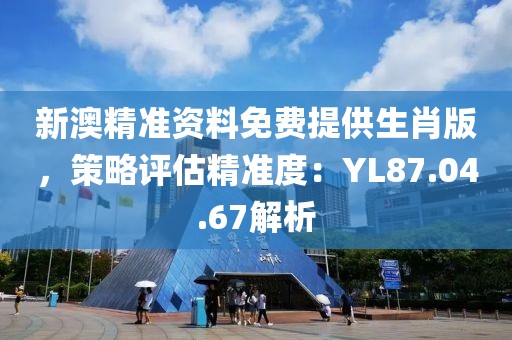 新澳精准资料免费提供生肖版，策略评估精准度：YL87.04.67解析