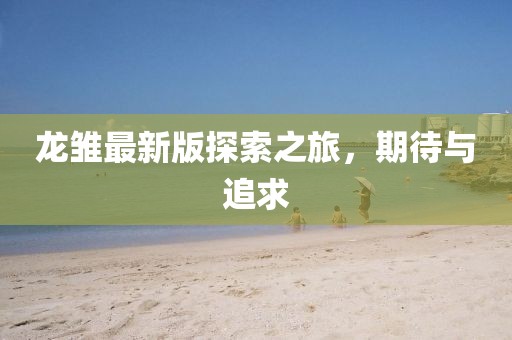 龙雏最新版探索之旅，期待与追求