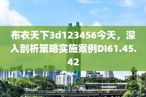 布衣天下3d123456今天，深入剖析策略实施案例DI61.45.42