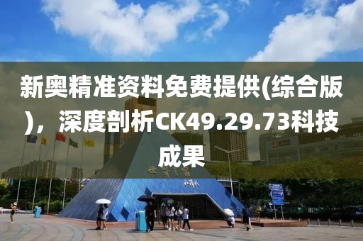 新奥精准资料免费提供(综合版)，深度剖析CK49.29.73科技成果