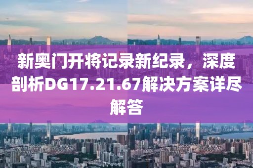 新奥门开将记录新纪录，深度剖析DG17.21.67解决方案详尽解答