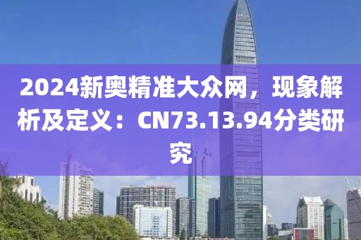 2024新奥精准大众网，现象解析及定义：CN73.13.94分类研究