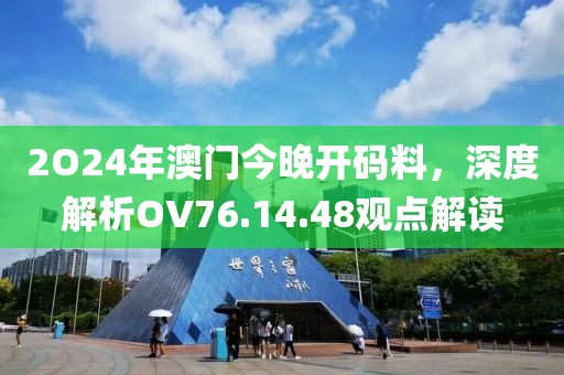2O24年澳门今晚开码料，深度解析OV76.14.48观点解读