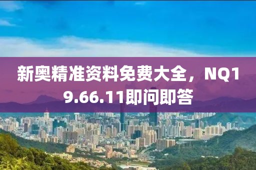 新奥精准资料免费大全，NQ19.66.11即问即答