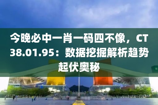 今晚必中一肖一码四不像，CT38.01.95：数据挖掘解析趋势起伏奥秘