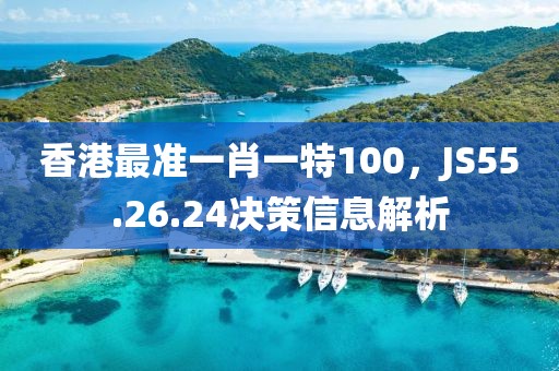 香港最准一肖一特100，JS55.26.24决策信息解析