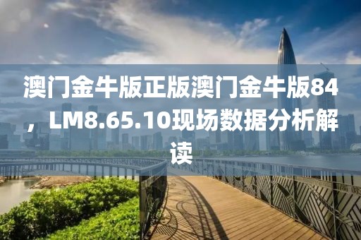 澳门金牛版正版澳门金牛版84，LM8.65.10现场数据分析解读