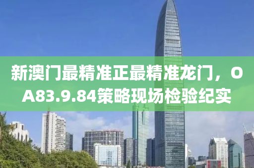 新澳门最精准正最精准龙门，OA83.9.84策略现场检验纪实