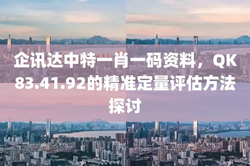 企讯达中特一肖一码资料，QK83.41.92的精准定量评估方法探讨