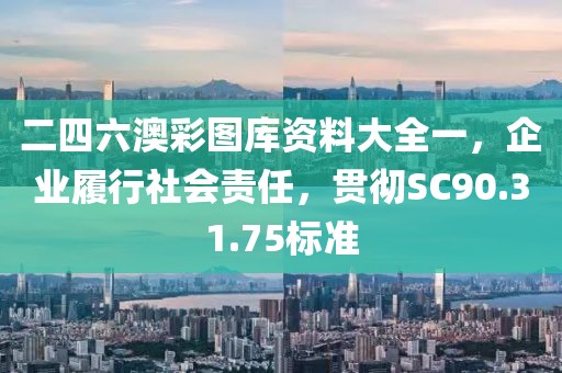 二四六澳彩图库资料大全一，企业履行社会责任，贯彻SC90.31.75标准