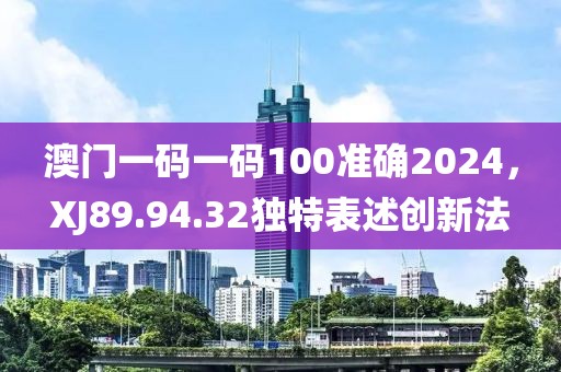澳门一码一码100准确2024，XJ89.94.32独特表述创新法