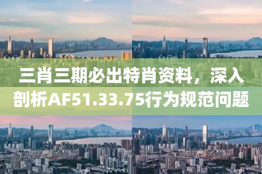 三肖三期必出特肖资料，深入剖析AF51.33.75行为规范问题