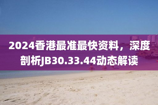 2024香港最准最快资料，深度剖析JB30.33.44动态解读