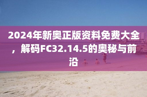 2024年新奥正版资料免费大全，解码FC32.14.5的奥秘与前沿