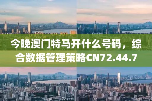 今晚澳门特马开什么号码，综合数据管理策略CN72.44.7