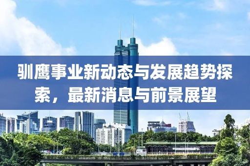 驯鹰事业新动态与发展趋势探索，最新消息与前景展望
