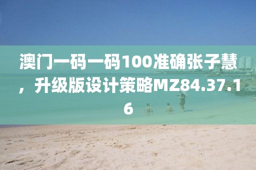 澳门一码一码100准确张子慧，升级版设计策略MZ84.37.16