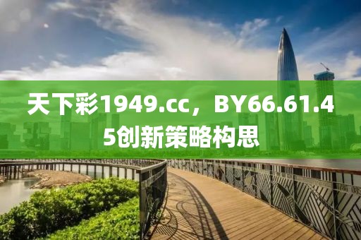 天下彩1949.cc，BY66.61.45创新策略构思
