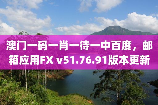 澳门一码一肖一待一中百度，邮箱应用FX v51.76.91版本更新
